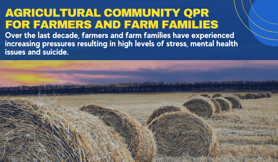Agricultural Community QPR for Farmers and Farm Families: Over the last decade, farmers and farm families have experienced increasing pressures resulting in high levels of stress, mental health issues and suicide.